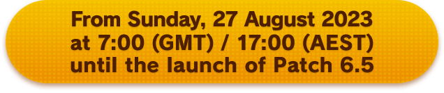From Sunday, 27 August 2023 at 7:00 (GMT) / 17:00 (AEST) until the launch of Patch 6.5