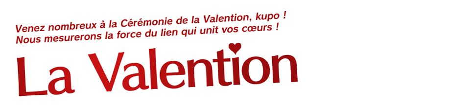 La Valention Venez nombreux à la Cérémonie de la Valention, kupo ! Nous mesurerons la force du lien qui unit vos cœurs !