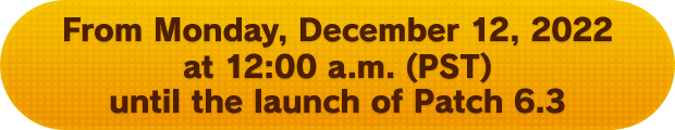 From Monday, December 12, 2022 at 12:00 a.m. (PST) until the launch of Patch 6.3