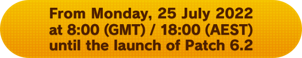 From Monday, 25 July 2022 at 8:00 (GMT) / 18:00 (AEST) until the launch of Patch 6.2
