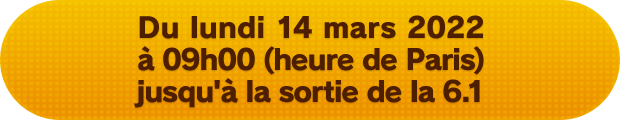 Du lundi 14 mars 2022 à 09h00 (heure de Paris) jusqu'à la sortie de la 6.1