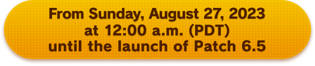 From Sunday, August 27, 2023 at 12:00 a.m. (PDT) until the launch of Patch 6.5